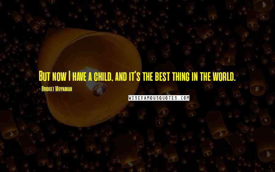 Bridget Moynahan Quotes: But now I have a child, and it's the best thing in the world.
