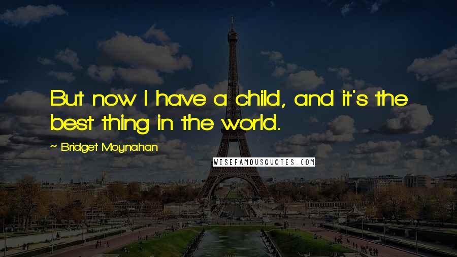 Bridget Moynahan Quotes: But now I have a child, and it's the best thing in the world.