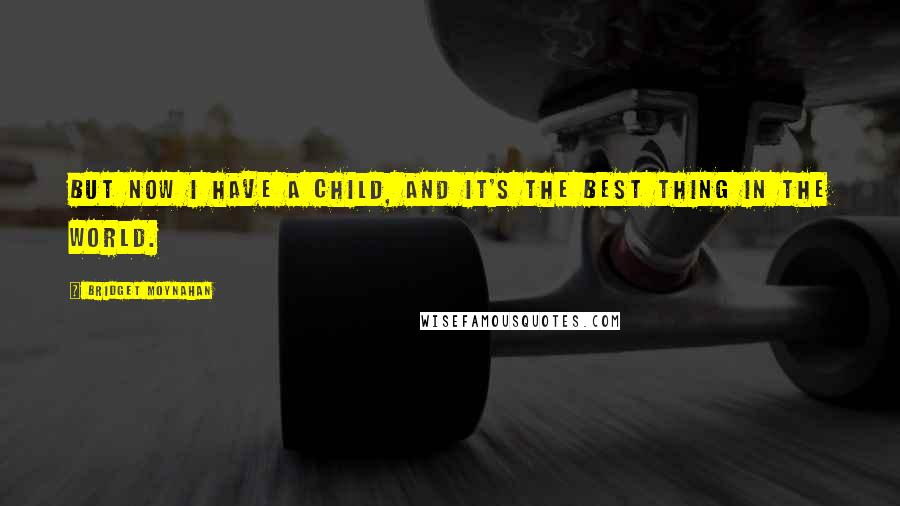 Bridget Moynahan Quotes: But now I have a child, and it's the best thing in the world.