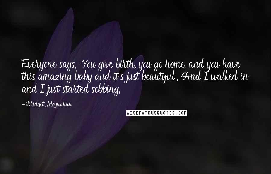 Bridget Moynahan Quotes: Everyone says, 'You give birth, you go home, and you have this amazing baby and it's just beautiful'. And I walked in and I just started sobbing.