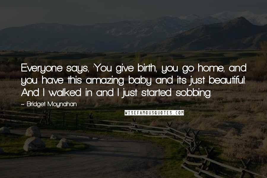 Bridget Moynahan Quotes: Everyone says, 'You give birth, you go home, and you have this amazing baby and it's just beautiful'. And I walked in and I just started sobbing.