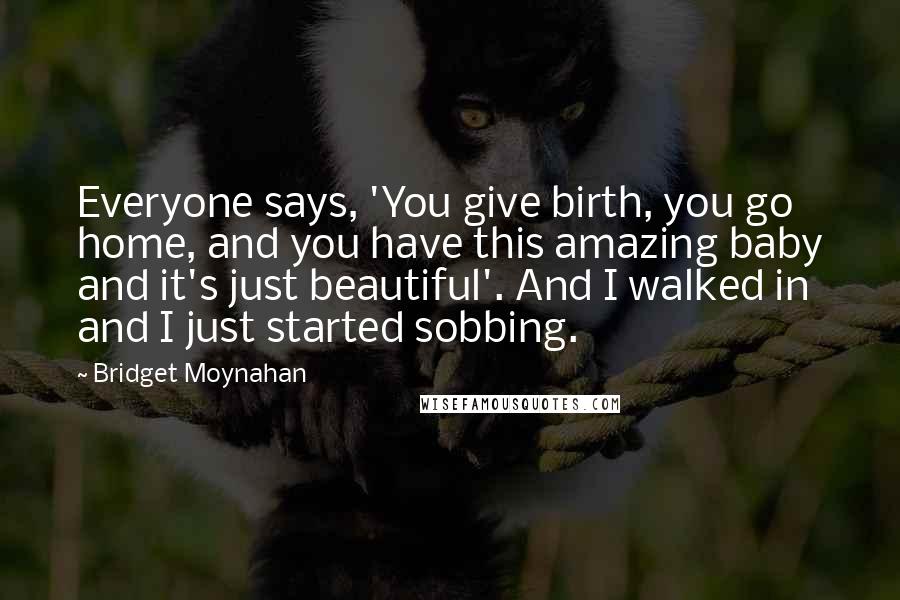 Bridget Moynahan Quotes: Everyone says, 'You give birth, you go home, and you have this amazing baby and it's just beautiful'. And I walked in and I just started sobbing.