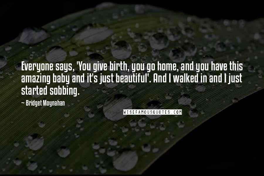 Bridget Moynahan Quotes: Everyone says, 'You give birth, you go home, and you have this amazing baby and it's just beautiful'. And I walked in and I just started sobbing.