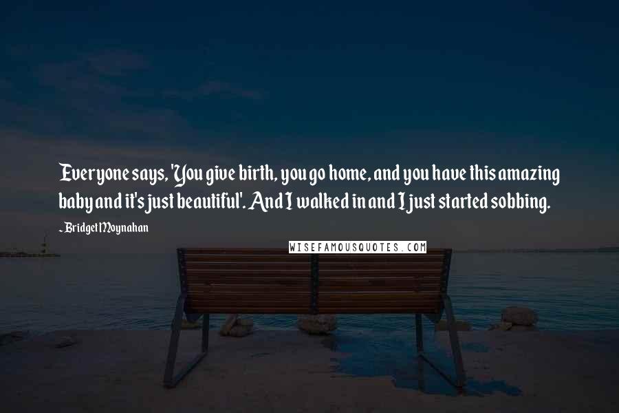 Bridget Moynahan Quotes: Everyone says, 'You give birth, you go home, and you have this amazing baby and it's just beautiful'. And I walked in and I just started sobbing.