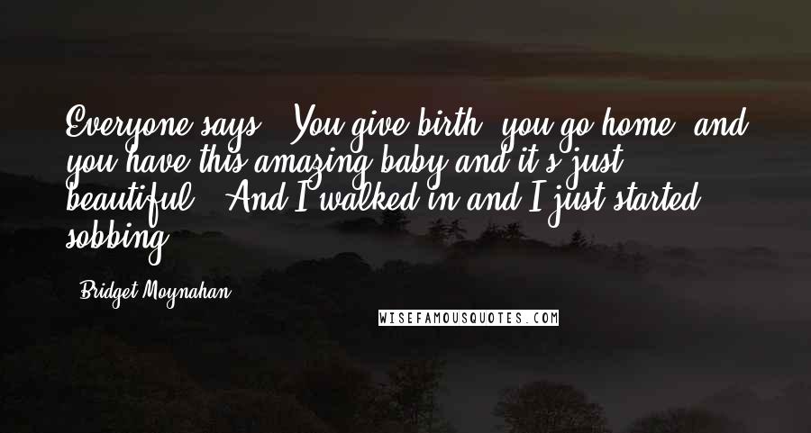 Bridget Moynahan Quotes: Everyone says, 'You give birth, you go home, and you have this amazing baby and it's just beautiful'. And I walked in and I just started sobbing.