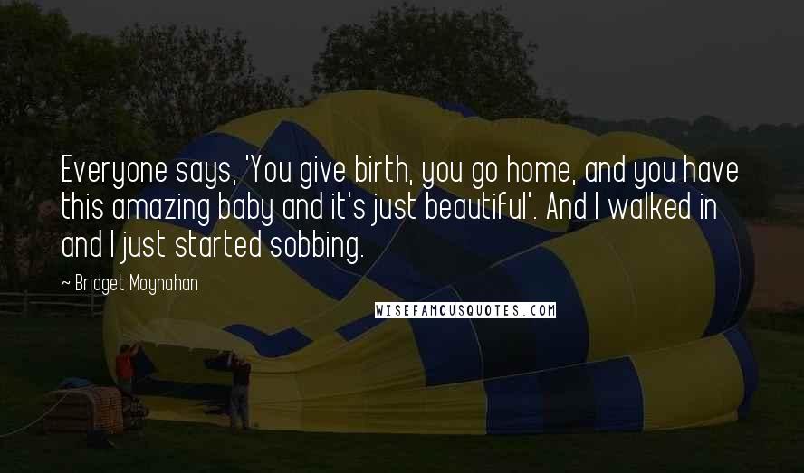 Bridget Moynahan Quotes: Everyone says, 'You give birth, you go home, and you have this amazing baby and it's just beautiful'. And I walked in and I just started sobbing.