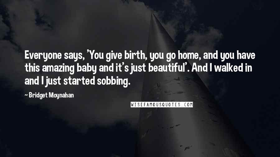 Bridget Moynahan Quotes: Everyone says, 'You give birth, you go home, and you have this amazing baby and it's just beautiful'. And I walked in and I just started sobbing.