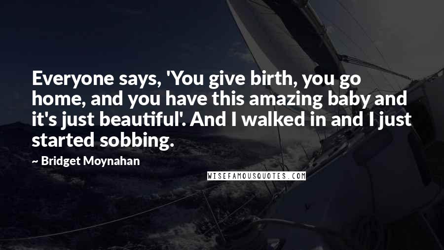 Bridget Moynahan Quotes: Everyone says, 'You give birth, you go home, and you have this amazing baby and it's just beautiful'. And I walked in and I just started sobbing.