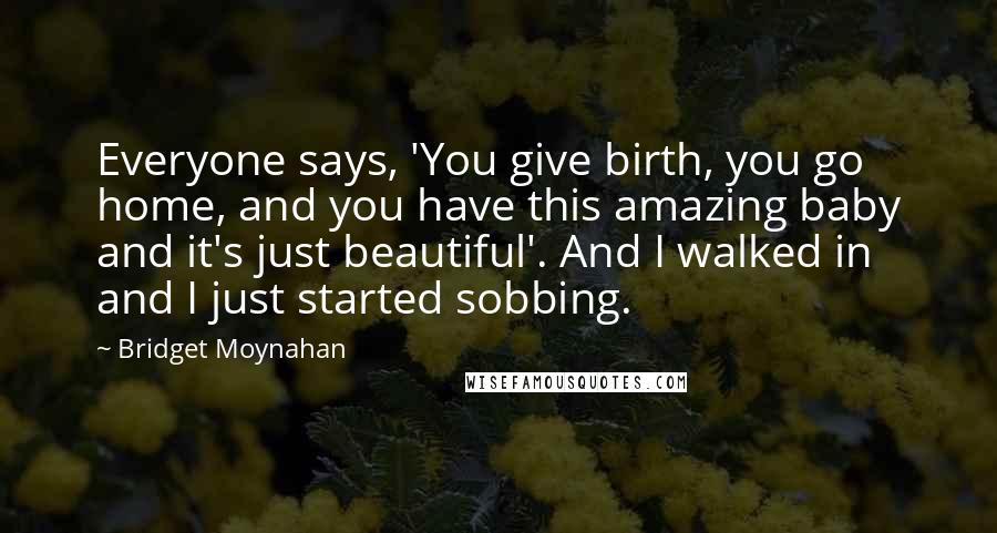 Bridget Moynahan Quotes: Everyone says, 'You give birth, you go home, and you have this amazing baby and it's just beautiful'. And I walked in and I just started sobbing.