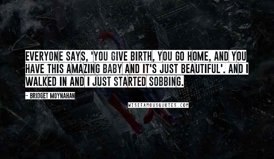 Bridget Moynahan Quotes: Everyone says, 'You give birth, you go home, and you have this amazing baby and it's just beautiful'. And I walked in and I just started sobbing.