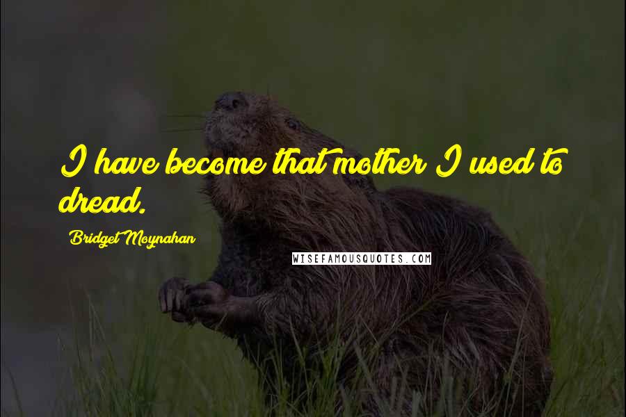 Bridget Moynahan Quotes: I have become that mother I used to dread.