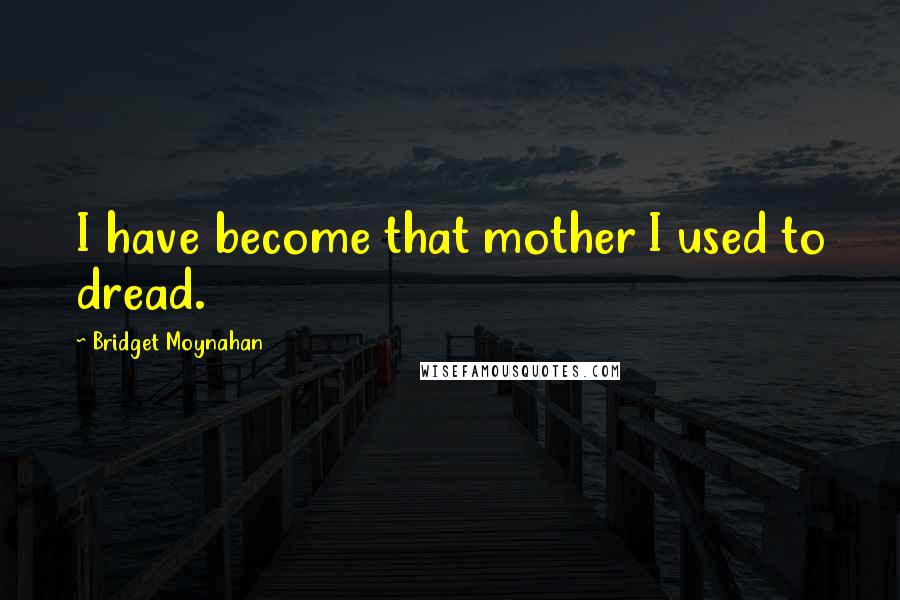 Bridget Moynahan Quotes: I have become that mother I used to dread.