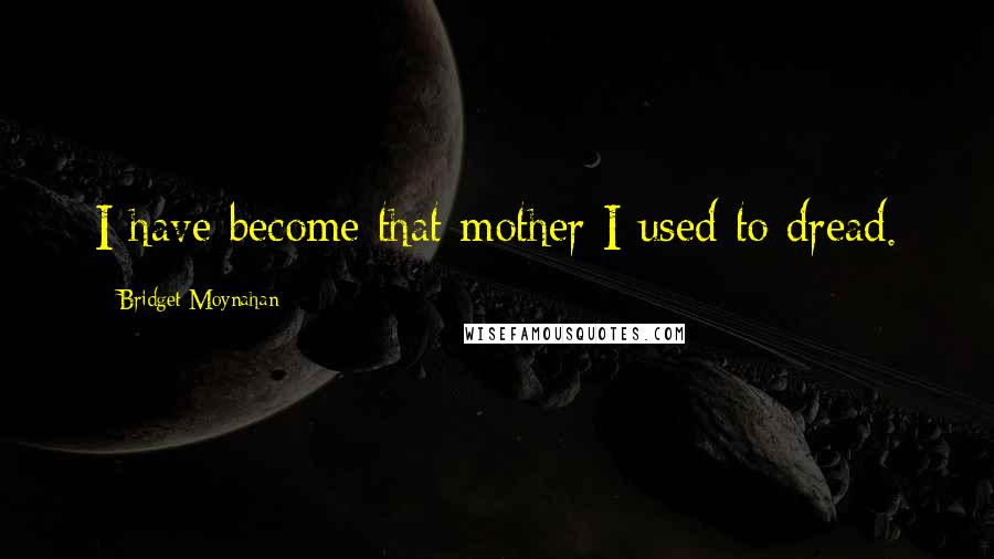 Bridget Moynahan Quotes: I have become that mother I used to dread.