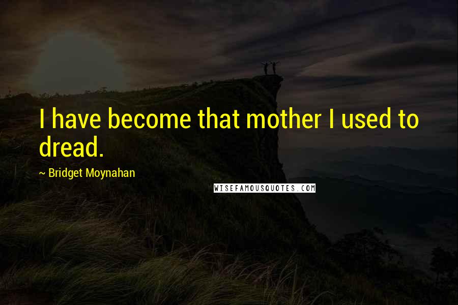 Bridget Moynahan Quotes: I have become that mother I used to dread.