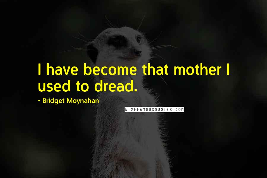 Bridget Moynahan Quotes: I have become that mother I used to dread.