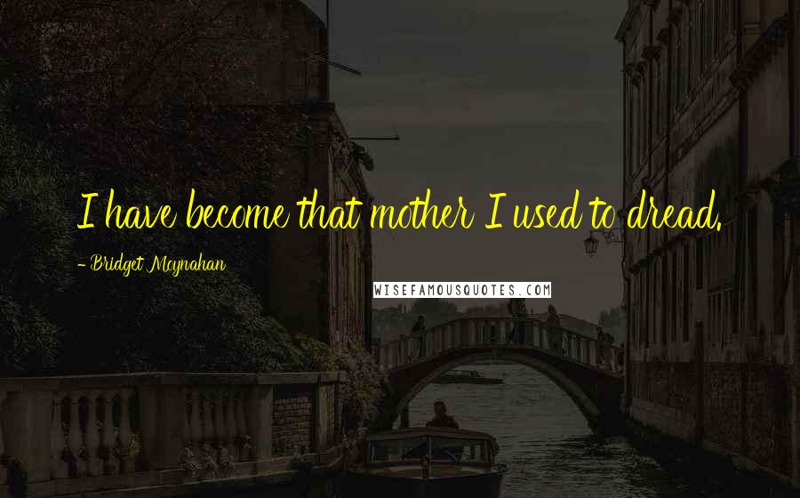 Bridget Moynahan Quotes: I have become that mother I used to dread.