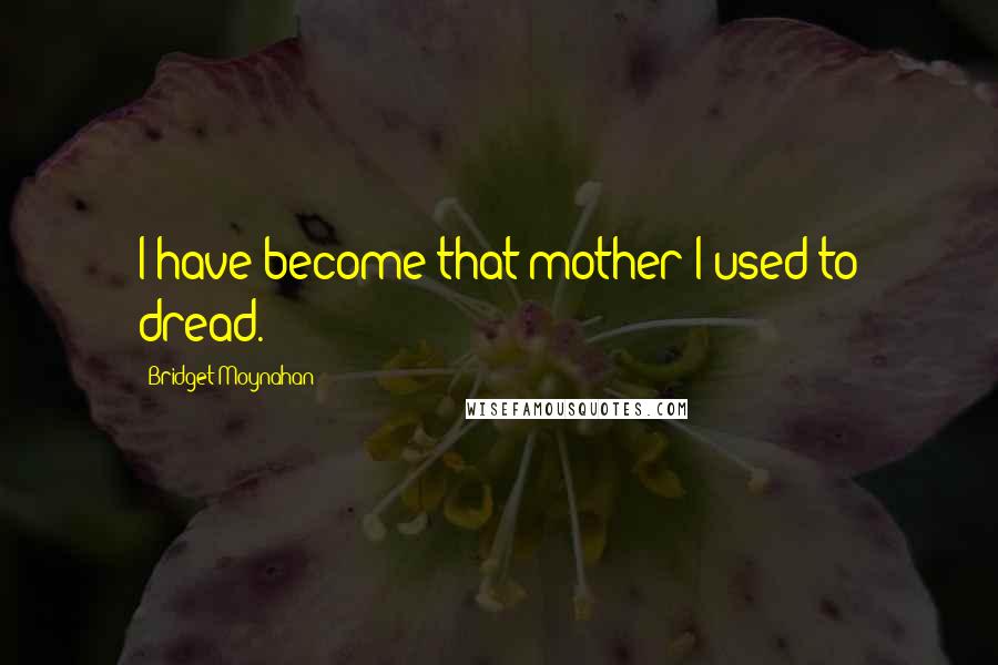 Bridget Moynahan Quotes: I have become that mother I used to dread.