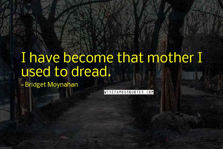 Bridget Moynahan Quotes: I have become that mother I used to dread.