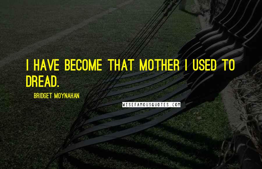 Bridget Moynahan Quotes: I have become that mother I used to dread.