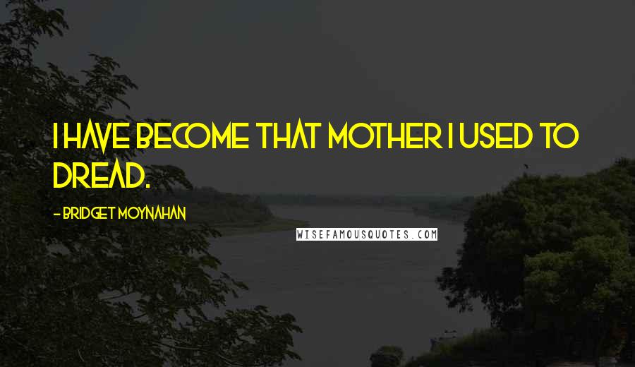 Bridget Moynahan Quotes: I have become that mother I used to dread.