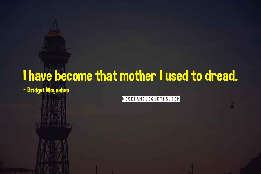 Bridget Moynahan Quotes: I have become that mother I used to dread.