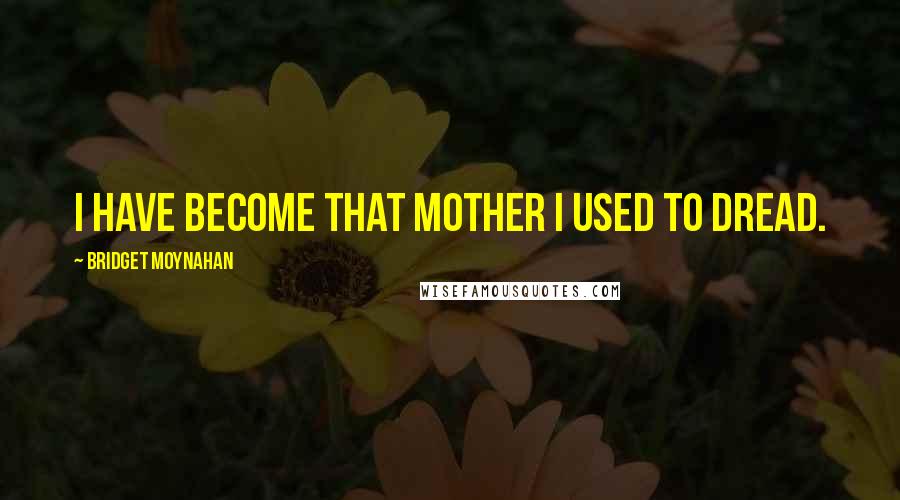 Bridget Moynahan Quotes: I have become that mother I used to dread.