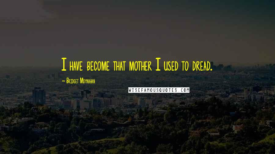 Bridget Moynahan Quotes: I have become that mother I used to dread.