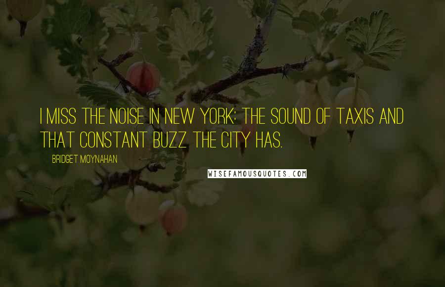 Bridget Moynahan Quotes: I miss the noise in New York: the sound of taxis and that constant buzz the city has.