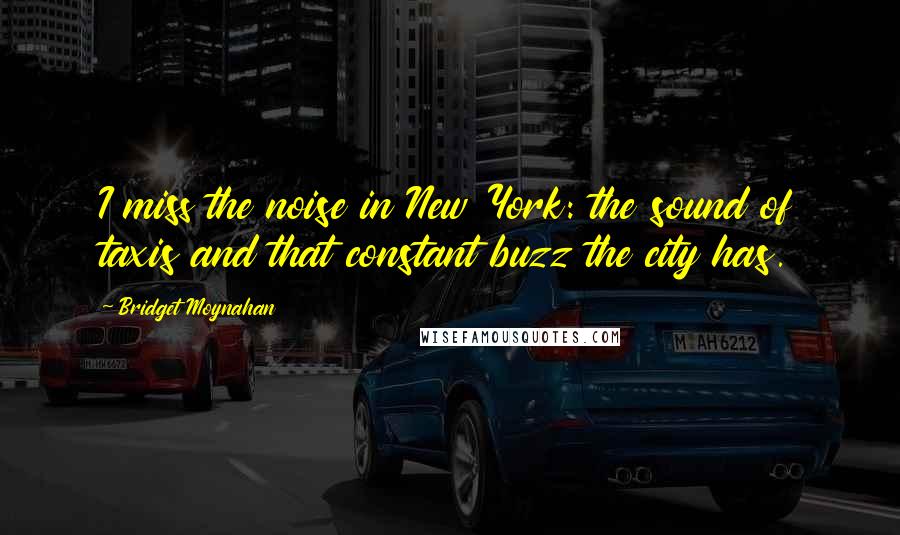 Bridget Moynahan Quotes: I miss the noise in New York: the sound of taxis and that constant buzz the city has.