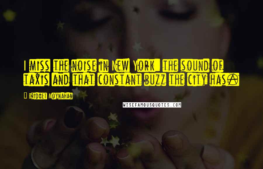 Bridget Moynahan Quotes: I miss the noise in New York: the sound of taxis and that constant buzz the city has.