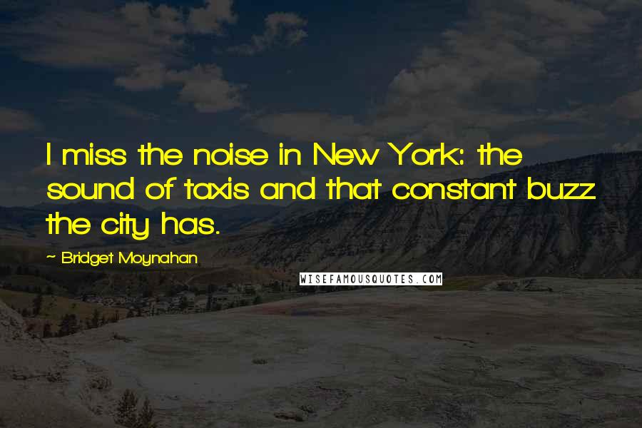 Bridget Moynahan Quotes: I miss the noise in New York: the sound of taxis and that constant buzz the city has.