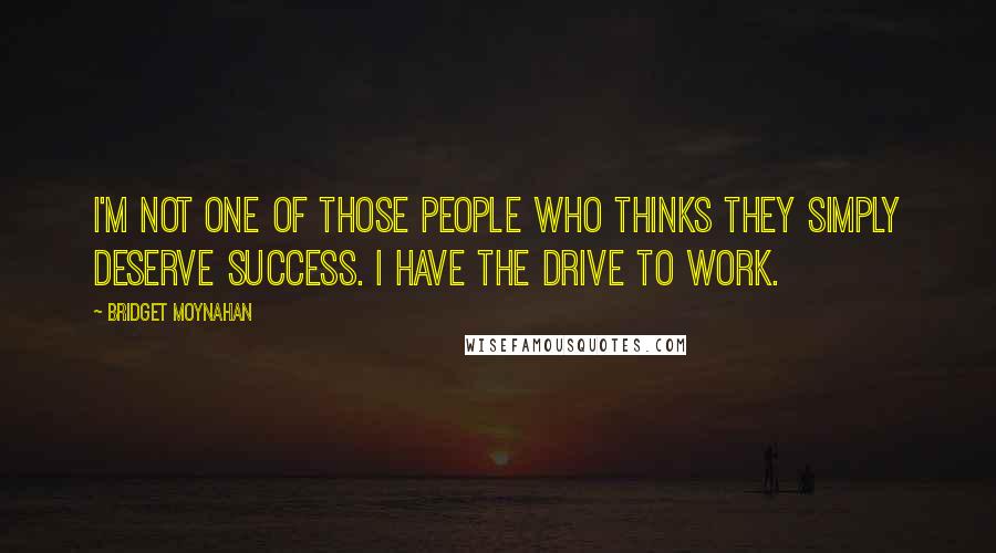 Bridget Moynahan Quotes: I'm not one of those people who thinks they simply deserve success. I have the drive to work.