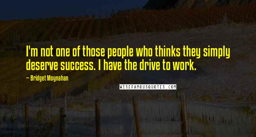 Bridget Moynahan Quotes: I'm not one of those people who thinks they simply deserve success. I have the drive to work.