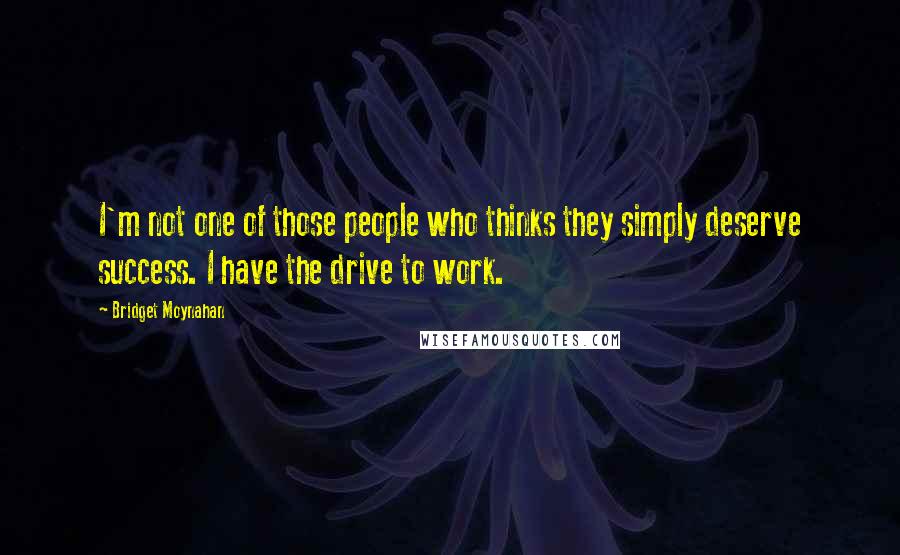 Bridget Moynahan Quotes: I'm not one of those people who thinks they simply deserve success. I have the drive to work.