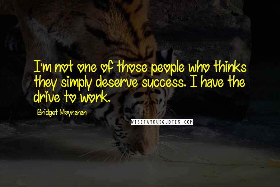 Bridget Moynahan Quotes: I'm not one of those people who thinks they simply deserve success. I have the drive to work.