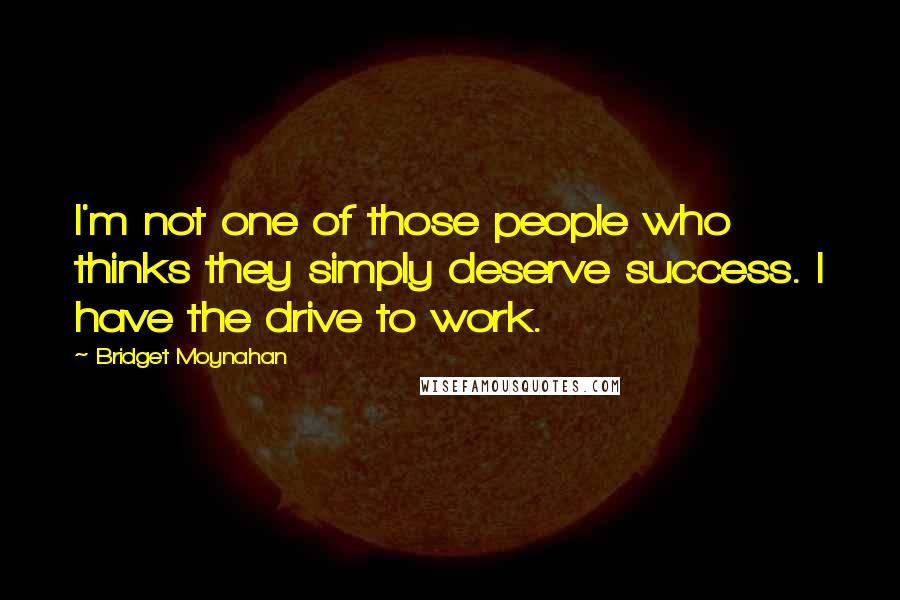 Bridget Moynahan Quotes: I'm not one of those people who thinks they simply deserve success. I have the drive to work.