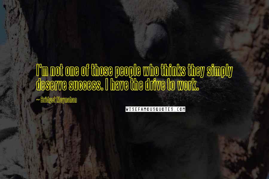 Bridget Moynahan Quotes: I'm not one of those people who thinks they simply deserve success. I have the drive to work.