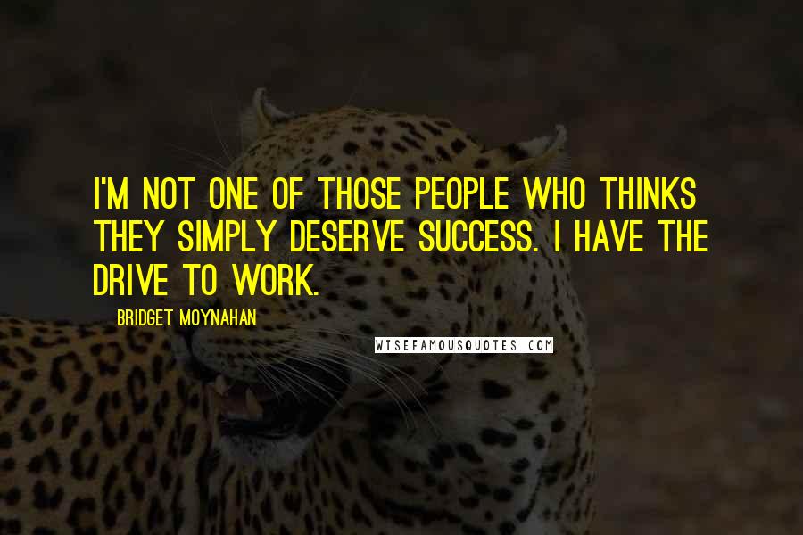 Bridget Moynahan Quotes: I'm not one of those people who thinks they simply deserve success. I have the drive to work.