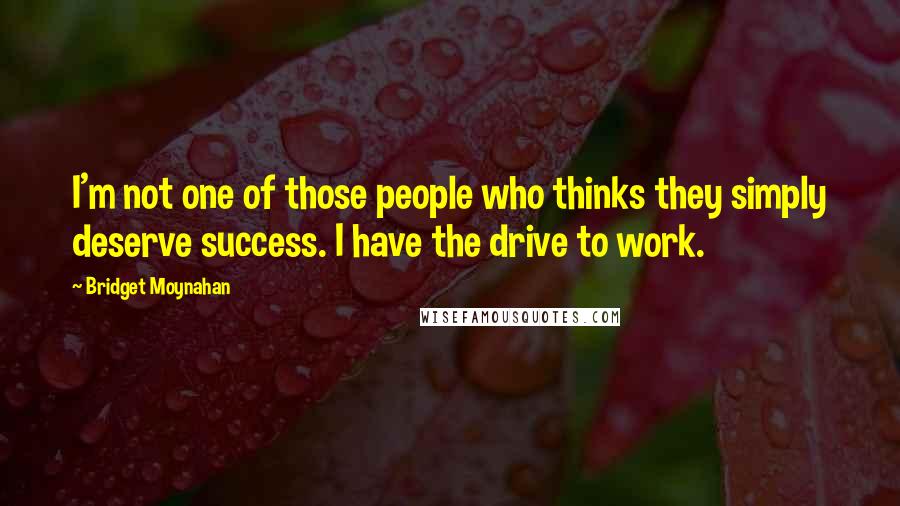 Bridget Moynahan Quotes: I'm not one of those people who thinks they simply deserve success. I have the drive to work.