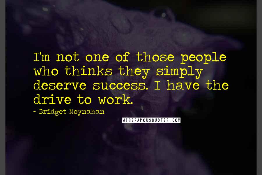 Bridget Moynahan Quotes: I'm not one of those people who thinks they simply deserve success. I have the drive to work.