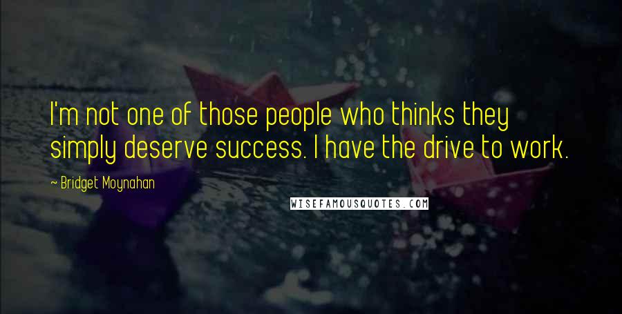 Bridget Moynahan Quotes: I'm not one of those people who thinks they simply deserve success. I have the drive to work.