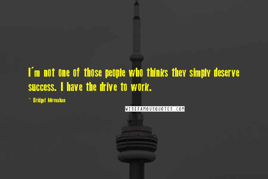 Bridget Moynahan Quotes: I'm not one of those people who thinks they simply deserve success. I have the drive to work.