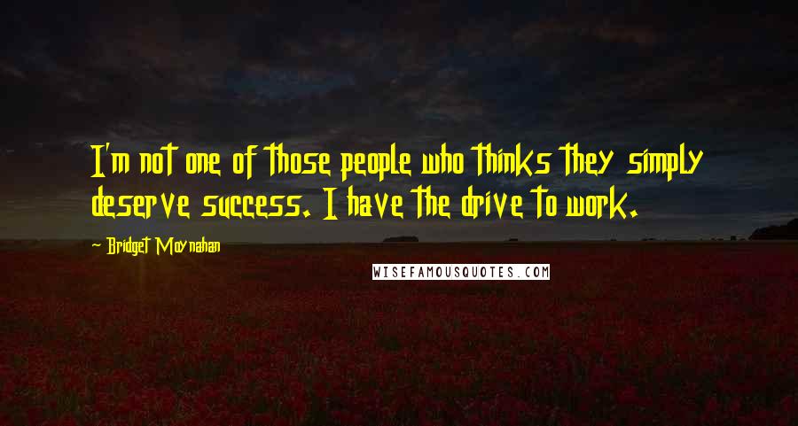 Bridget Moynahan Quotes: I'm not one of those people who thinks they simply deserve success. I have the drive to work.