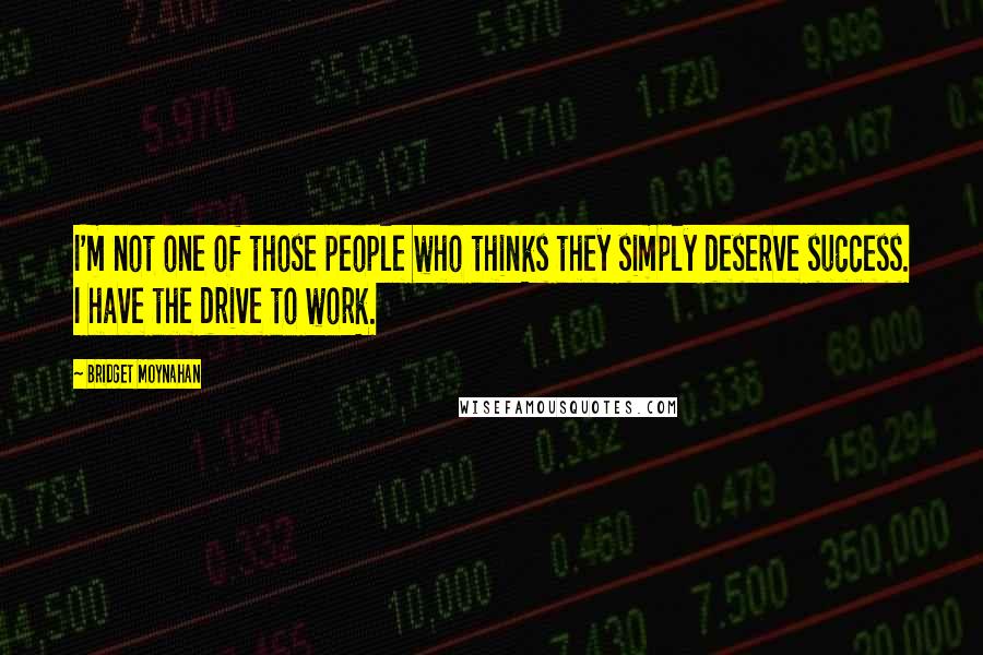 Bridget Moynahan Quotes: I'm not one of those people who thinks they simply deserve success. I have the drive to work.