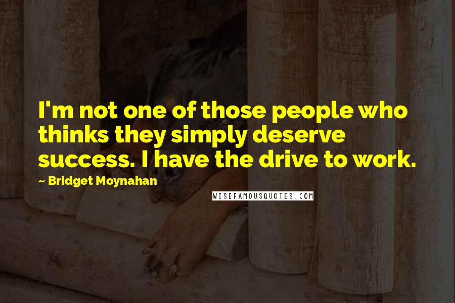 Bridget Moynahan Quotes: I'm not one of those people who thinks they simply deserve success. I have the drive to work.