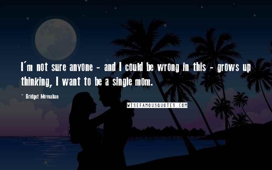 Bridget Moynahan Quotes: I'm not sure anyone - and I could be wrong in this - grows up thinking, I want to be a single mom.