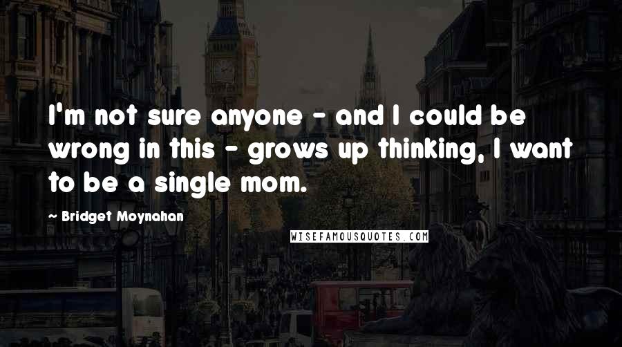 Bridget Moynahan Quotes: I'm not sure anyone - and I could be wrong in this - grows up thinking, I want to be a single mom.