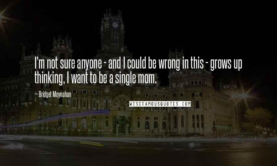 Bridget Moynahan Quotes: I'm not sure anyone - and I could be wrong in this - grows up thinking, I want to be a single mom.