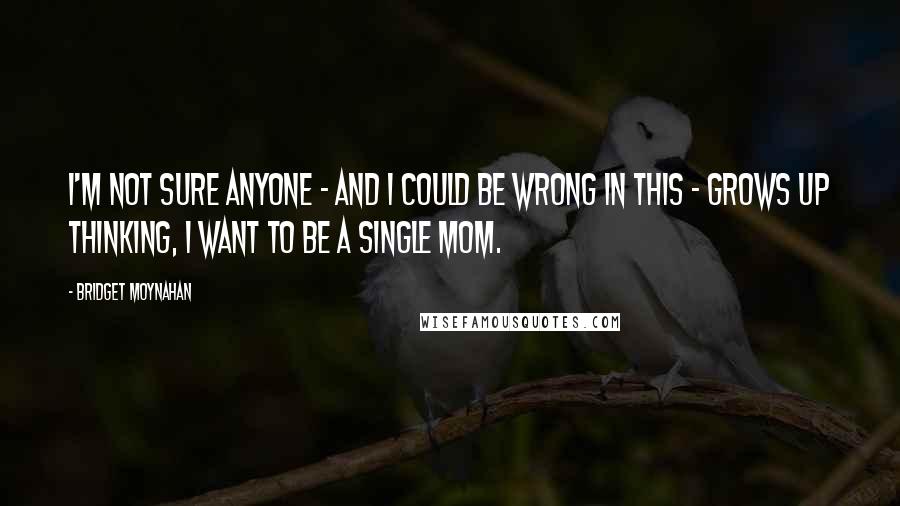 Bridget Moynahan Quotes: I'm not sure anyone - and I could be wrong in this - grows up thinking, I want to be a single mom.