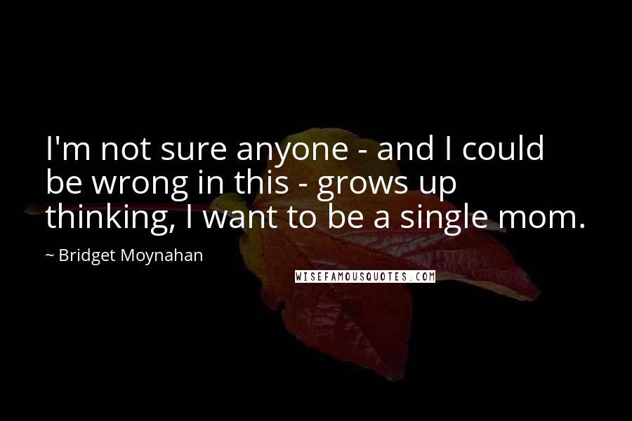 Bridget Moynahan Quotes: I'm not sure anyone - and I could be wrong in this - grows up thinking, I want to be a single mom.